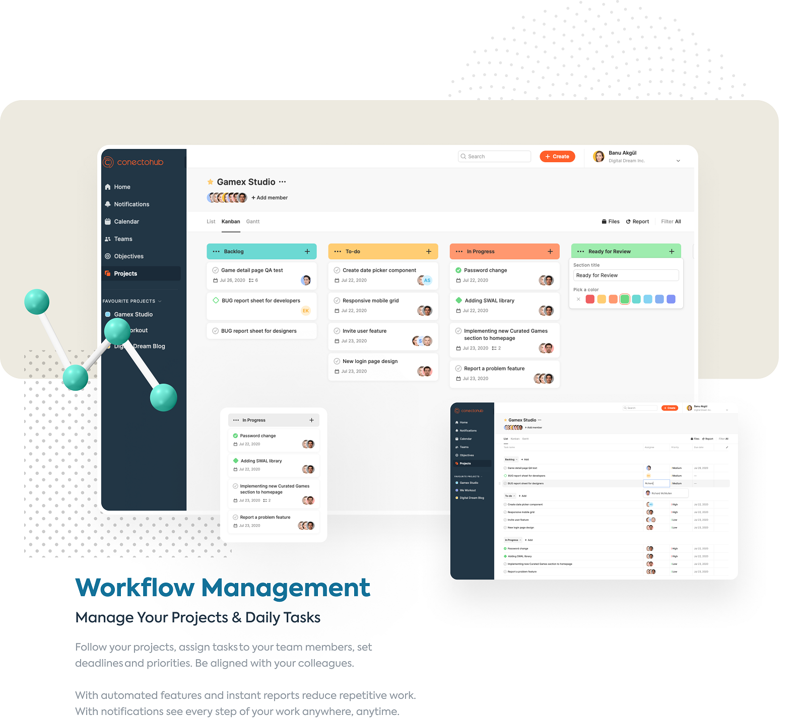 Workflow Management Manage Your Projects & Daily Tasks Follow your projects, assign tasks to your team members, set deadlines and priorities. Be aligned wit your colleagues. With automated features and instant reports reduce repetitive work. With notifications see every step of your work anywhere, anytime.